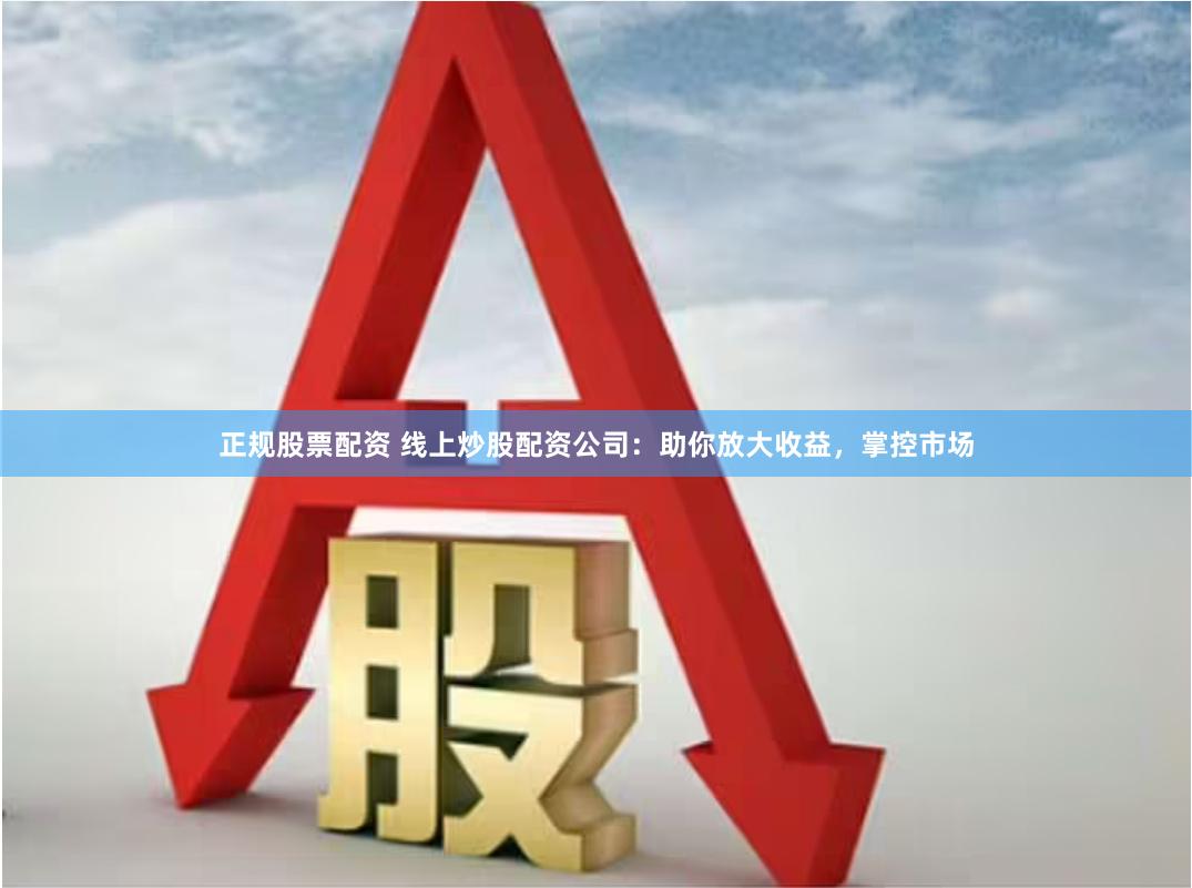 正规股票配资 线上炒股配资公司:助你放大收益,掌控市场