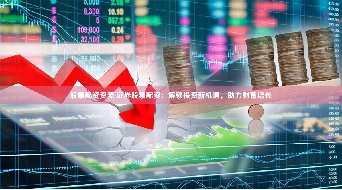 股票配资资源 证券股票配资:解锁投资新机遇,助力财富增长