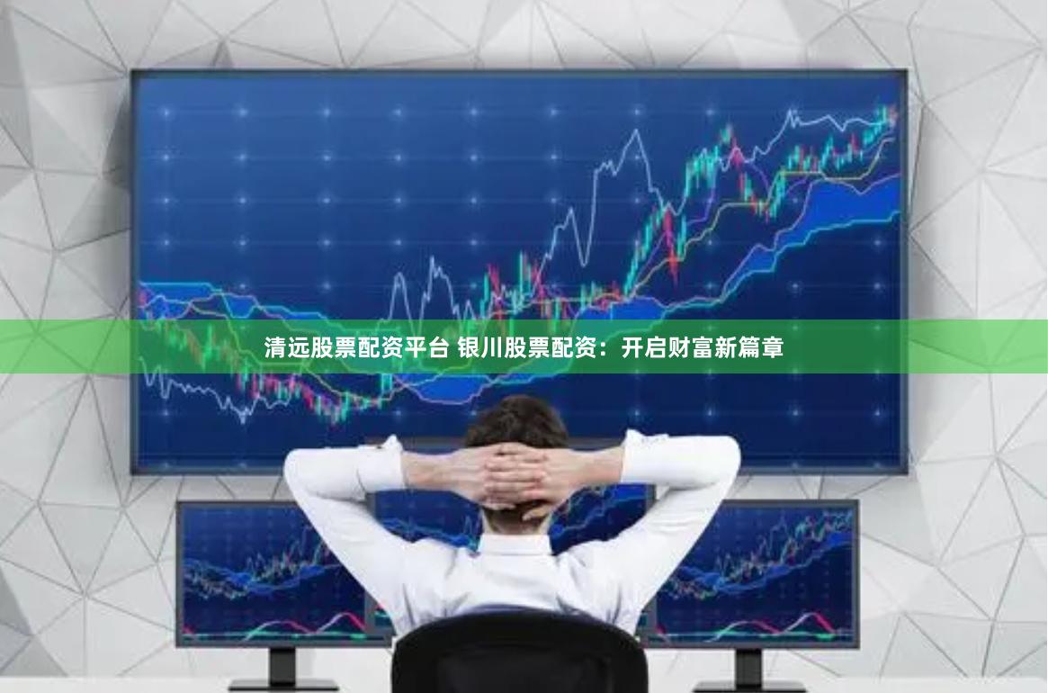 清远股票配资平台 银川股票配资:开启财富新篇章
