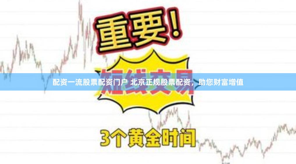 配资一流股票配资门户 北京正规股票配资，助您财富增值
