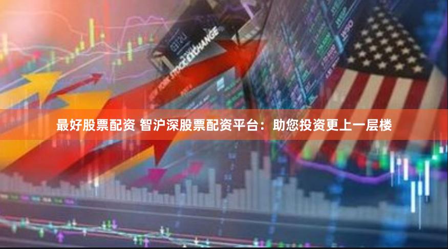 最好股票配资 智沪深股票配资平台:助您投资更上一层楼