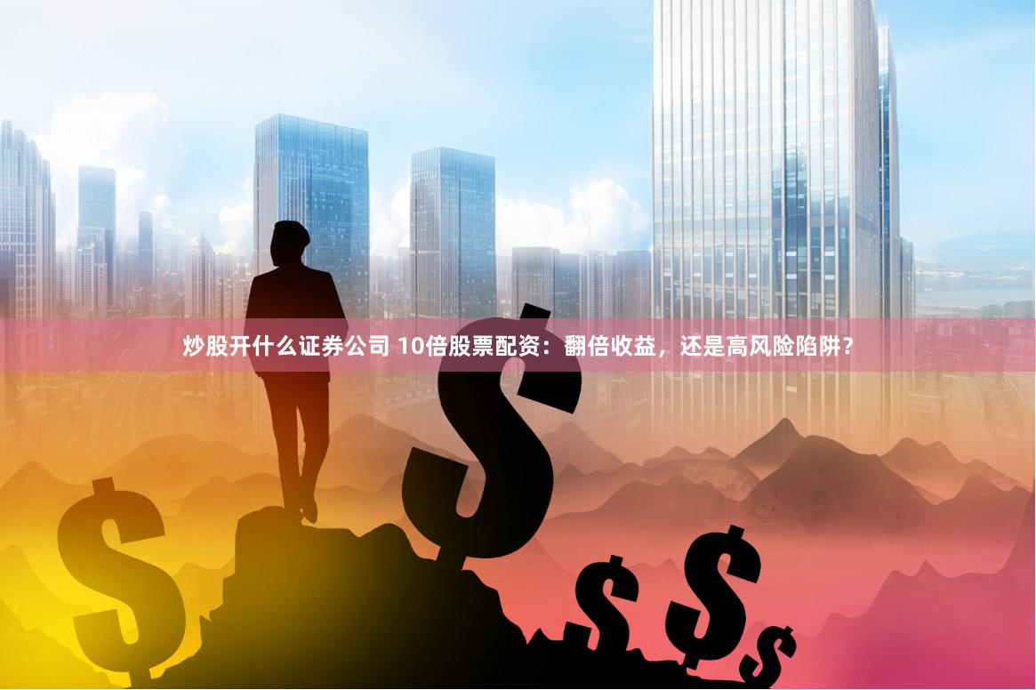 炒股开什么证券公司 10倍股票配资:翻倍收益,还是高风险陷阱?