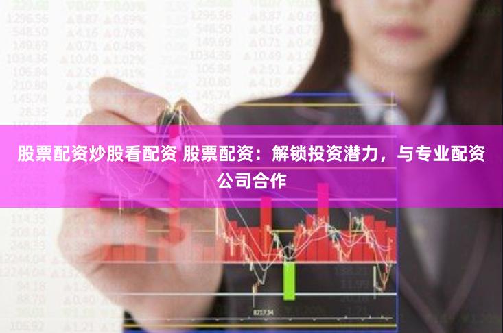股票配资炒股看配资 股票配资：解锁投资潜力，与专业配资公司合作
