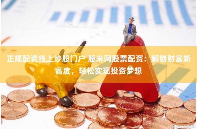 正规配资线上炒股门户 股米网股票配资:解锁财富新高度,轻松实现投资梦想