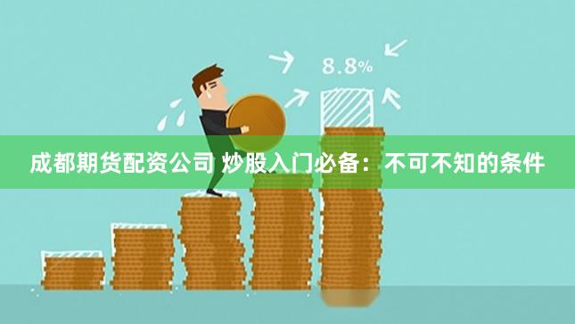成都期货配资公司 炒股入门必备：不可不知的条件