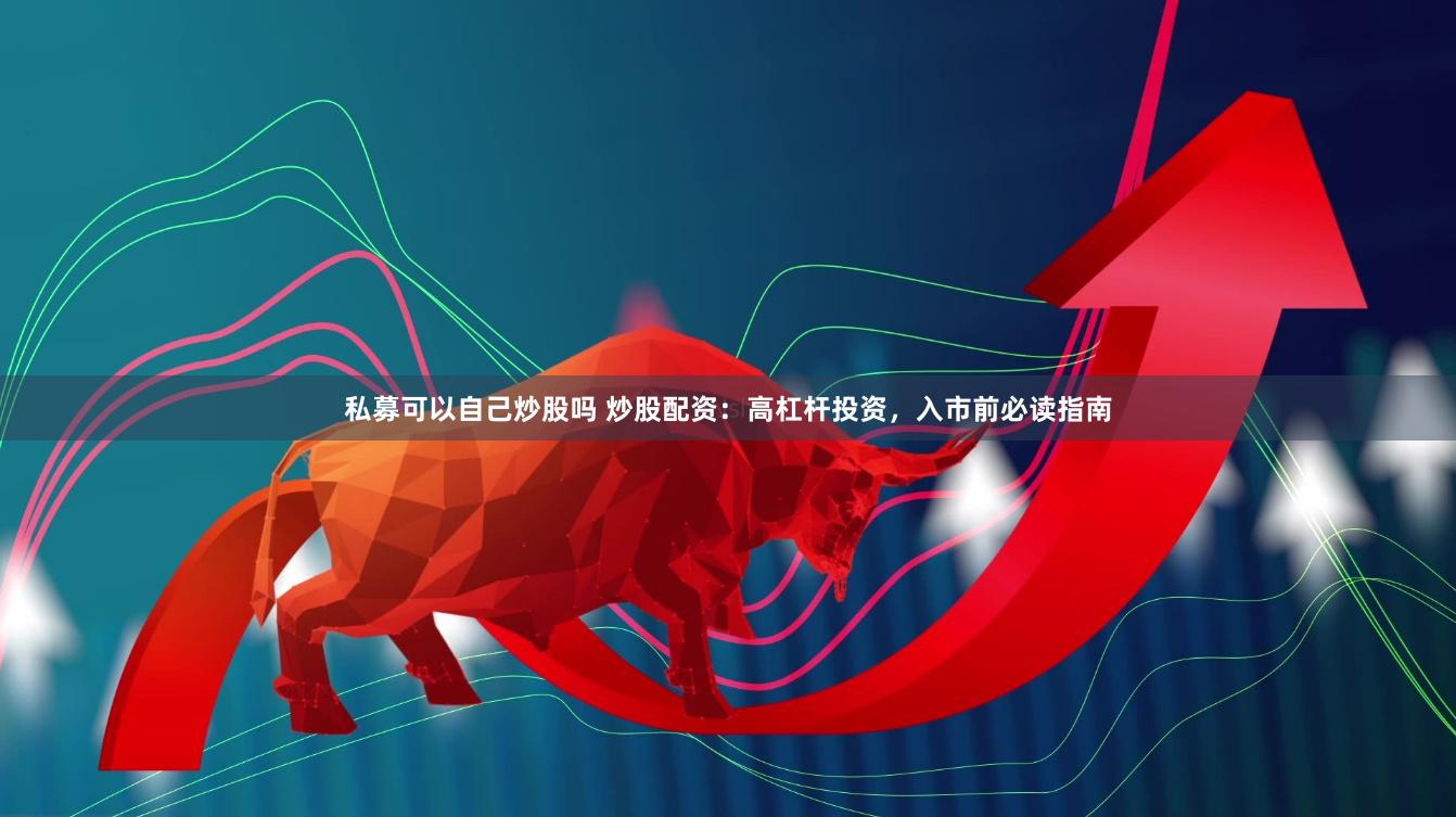 私募可以自己炒股吗 炒股配资:高杠杆投资,入市前必读指南