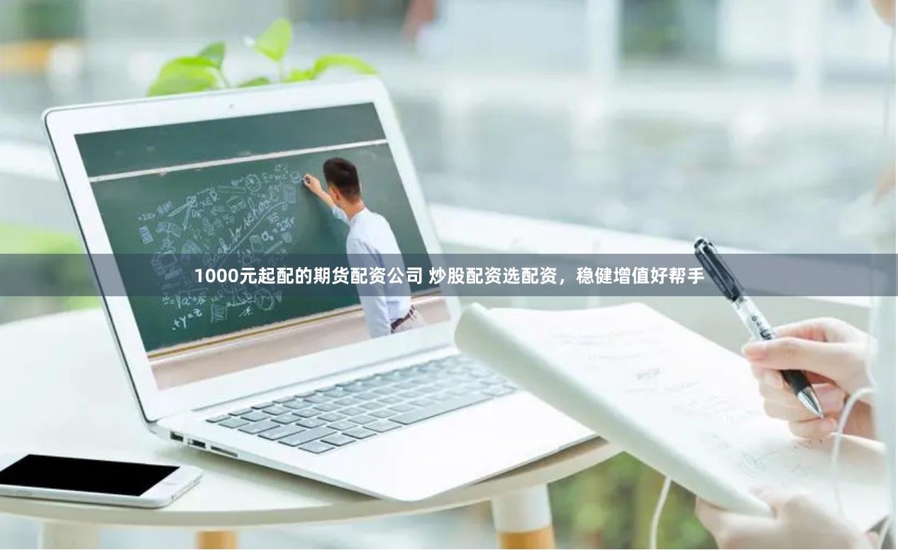 1000元起配的期货配资公司 炒股配资选配资,稳健增值好帮手