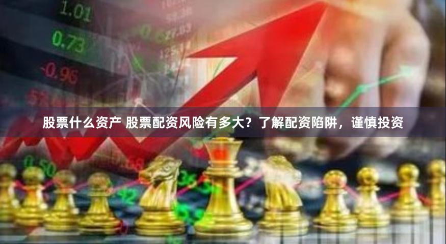 股票什么资产 股票配资风险有多大？了解配资陷阱，谨慎投资