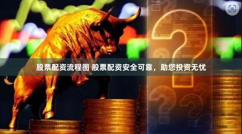 股票配资流程图 股票配资安全可靠，助您投资无忧