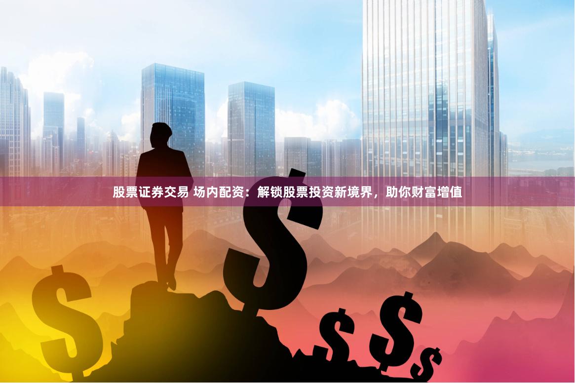 股票证券交易 场内配资:解锁股票投资新境界,助你财富增值