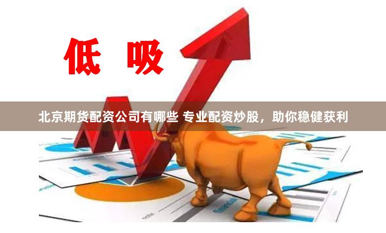 北京期货配资公司有哪些 专业配资炒股，助你稳健获利