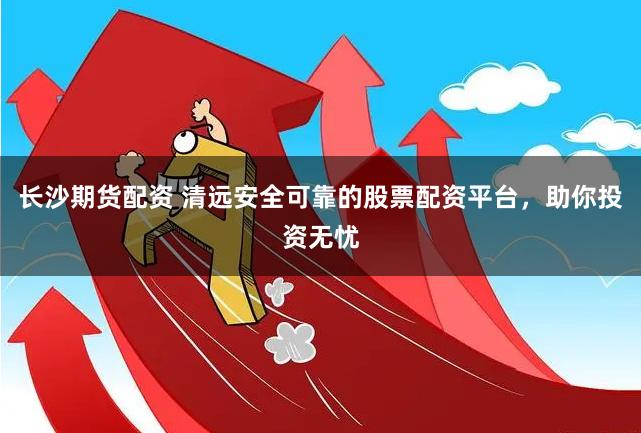 长沙期货配资 清远安全可靠的股票配资平台,助你投资无忧