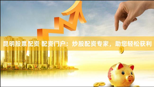 昆明股票配资 配资门户：炒股配资专家，助您轻松获利