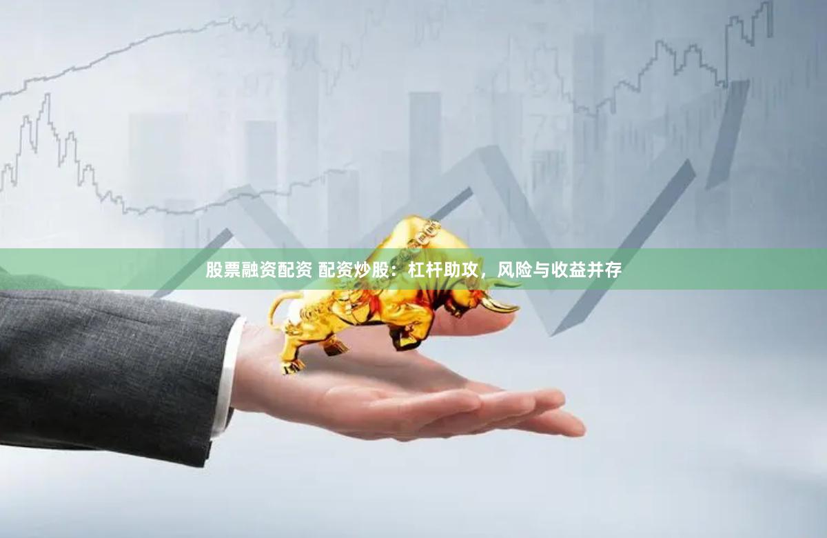 股票融资配资 配资炒股:杠杆助攻,风险与收益并存