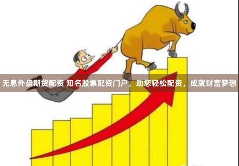 无息外盘期货配资 知名股票配资门户,助您轻松配资,成就财富梦想