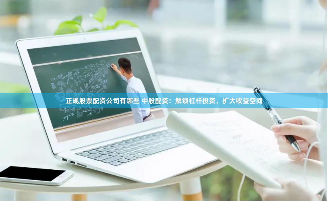 正规股票配资公司有哪些 中股配资:解锁杠杆投资,扩大收益空间