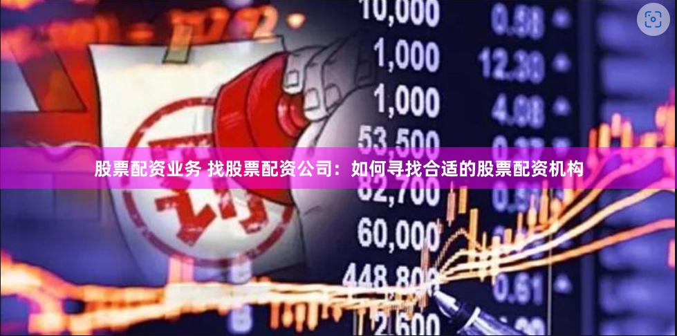 股票配资业务 找股票配资公司：如何寻找合适的股票配资机构