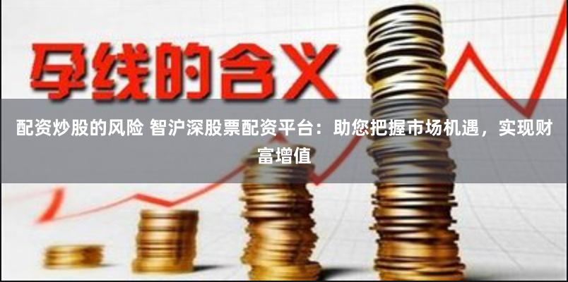 配资炒股的风险 智沪深股票配资平台：助您把握市场机遇，实现财富增值