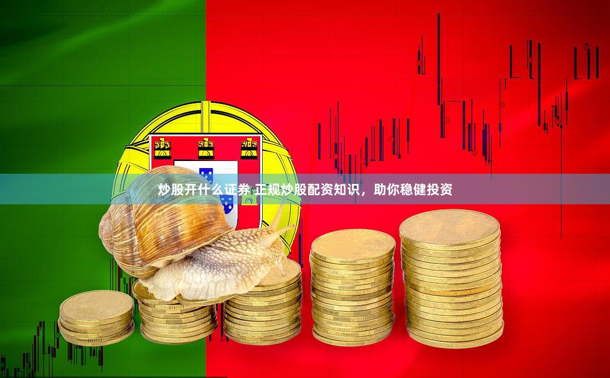 炒股开什么证券 正规炒股配资知识,助你稳健投资