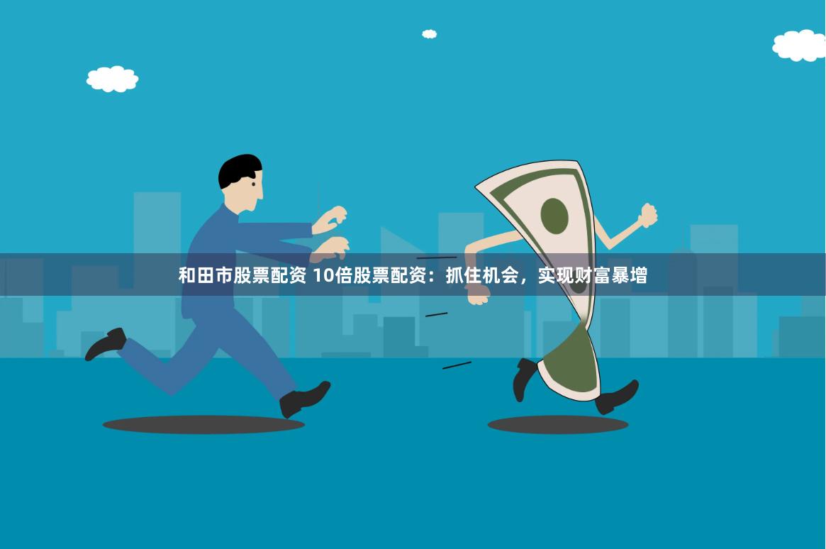 和田市股票配资 10倍股票配资:抓住机会,实现财富暴增
