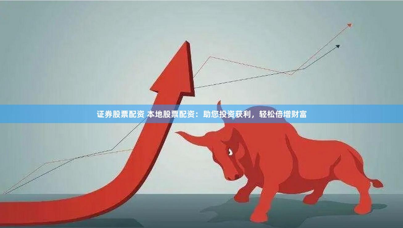 证券股票配资 本地股票配资：助您投资获利，轻松倍增财富