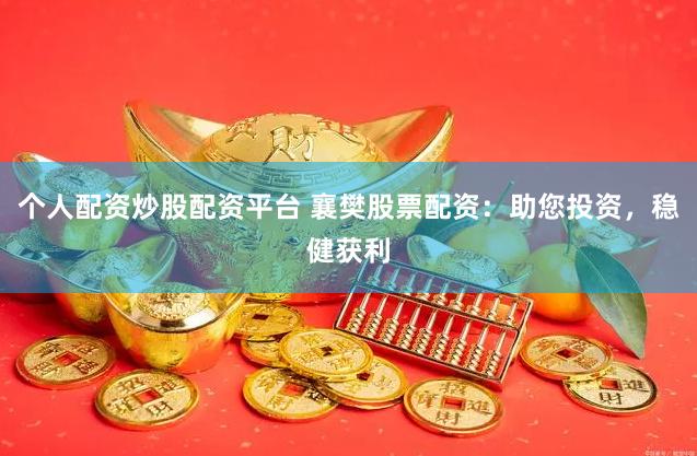 个人配资炒股配资平台 襄樊股票配资:助您投资,稳健获利