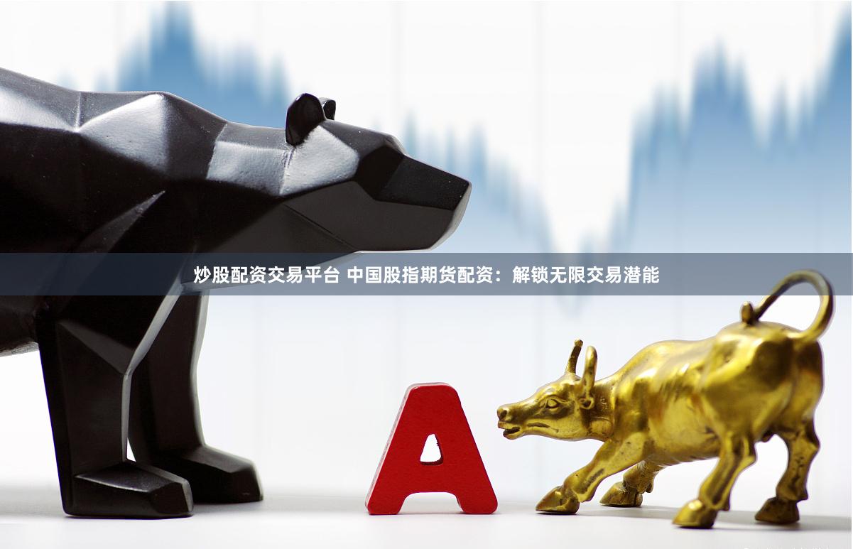 炒股配资交易平台 中国股指期货配资:解锁无限交易潜能