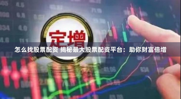 怎么找股票配资 揭秘最大股票配资平台：助你财富倍增