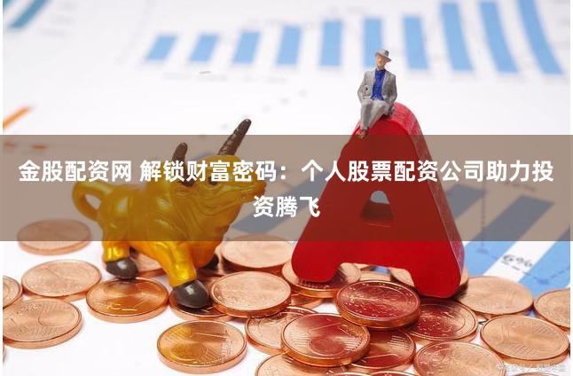 金股配资网 解锁财富密码：个人股票配资公司助力投资腾飞