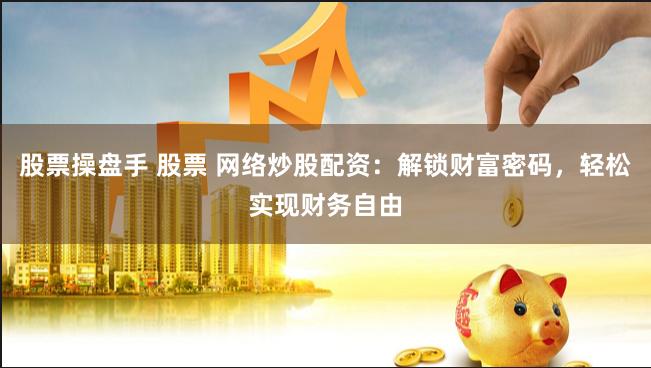 股票操盘手 股票 网络炒股配资：解锁财富密码，轻松实现财务自由
