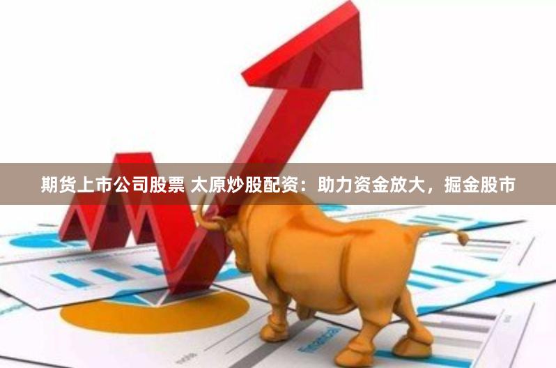期货上市公司股票 太原炒股配资：助力资金放大，掘金股市