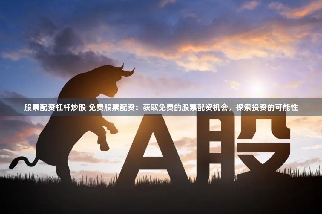 股票配资杠杆炒股 免费股票配资：获取免费的股票配资机会，探索投资的可能性