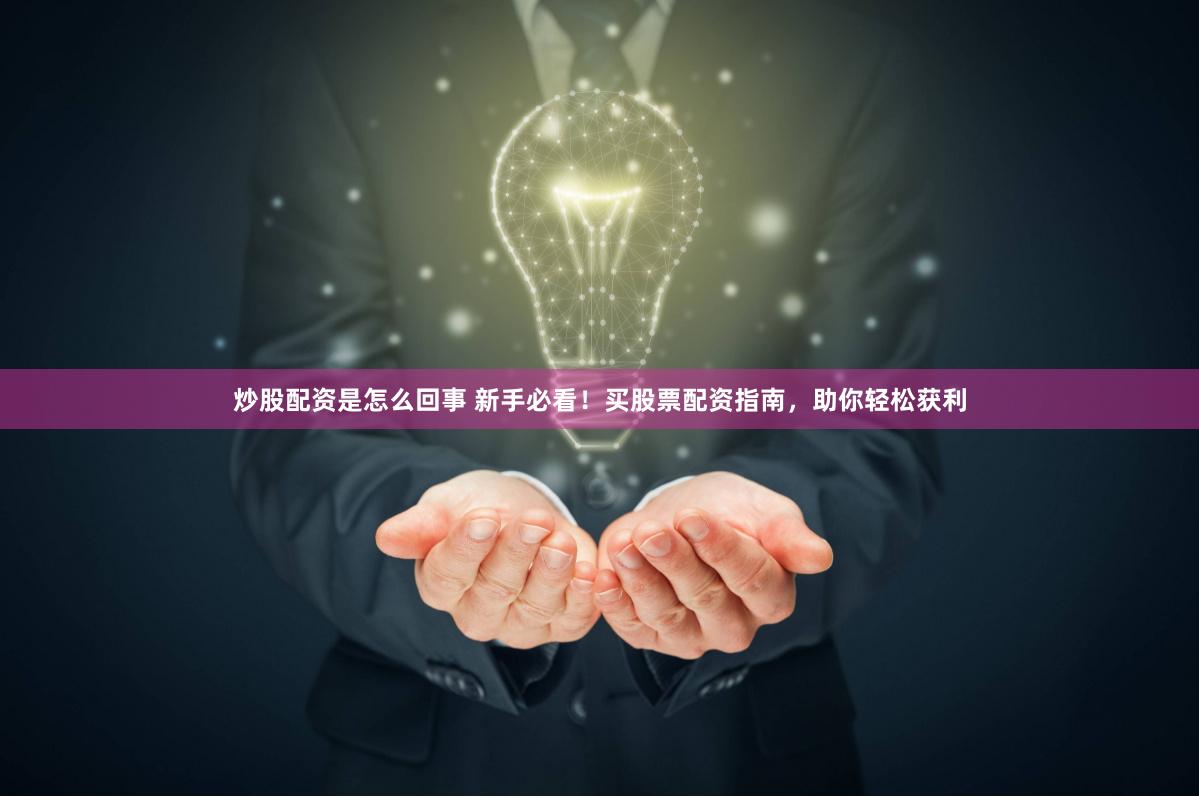 炒股配资是怎么回事 新手必看！买股票配资指南，助你轻松获利