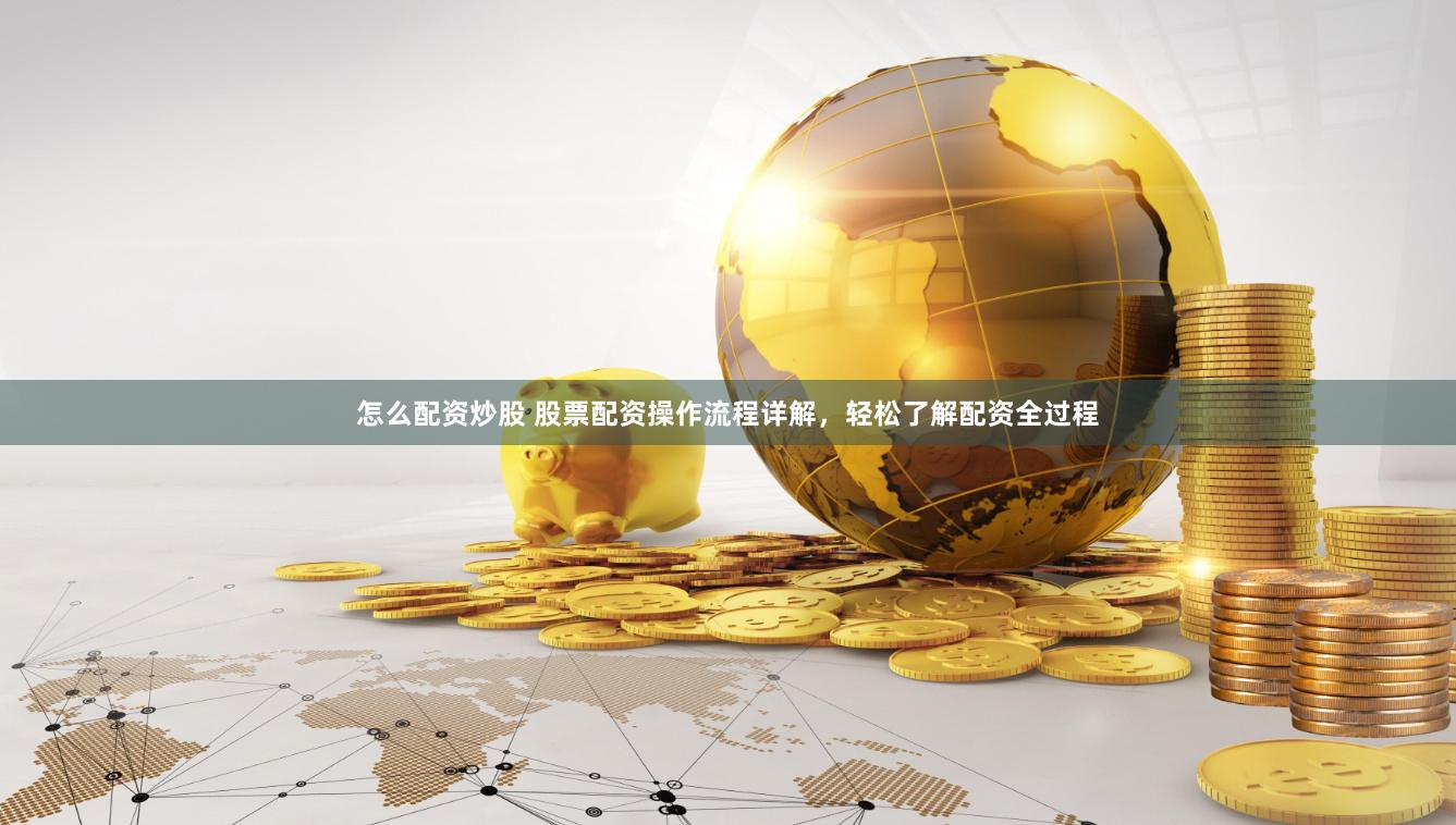 怎么配资炒股 股票配资操作流程详解，轻松了解配资全过程