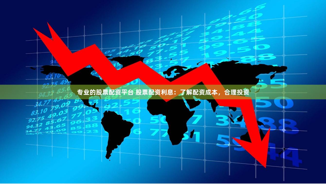 专业的股票配资平台 股票配资利息：了解配资成本，合理投资