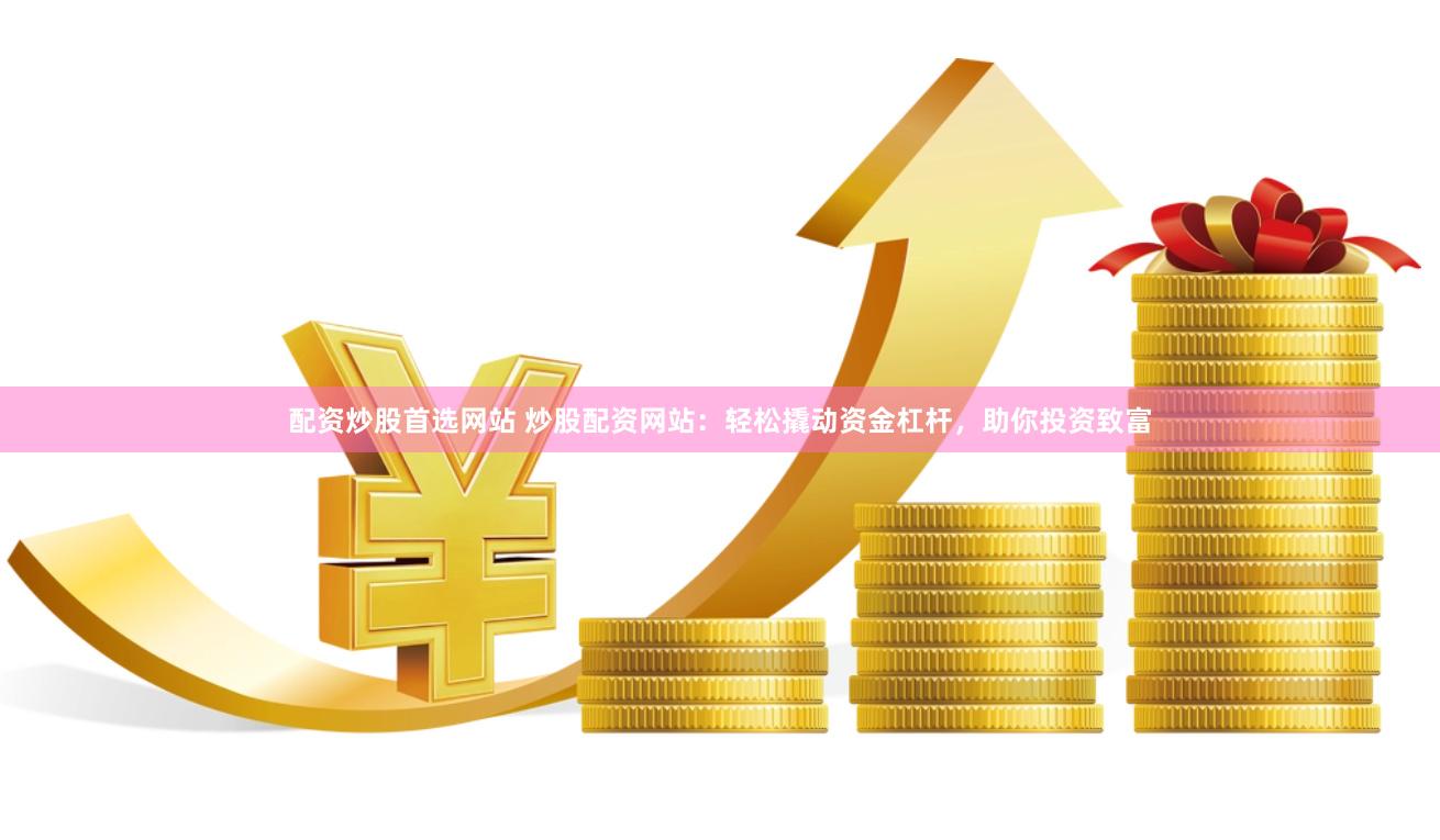 配资炒股首选网站 炒股配资网站:轻松撬动资金杠杆,助你投资致富
