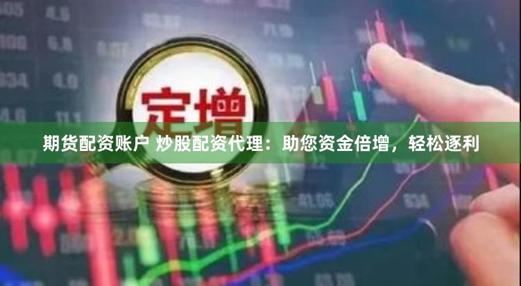 期货配资账户 炒股配资代理:助您资金倍增,轻松逐利