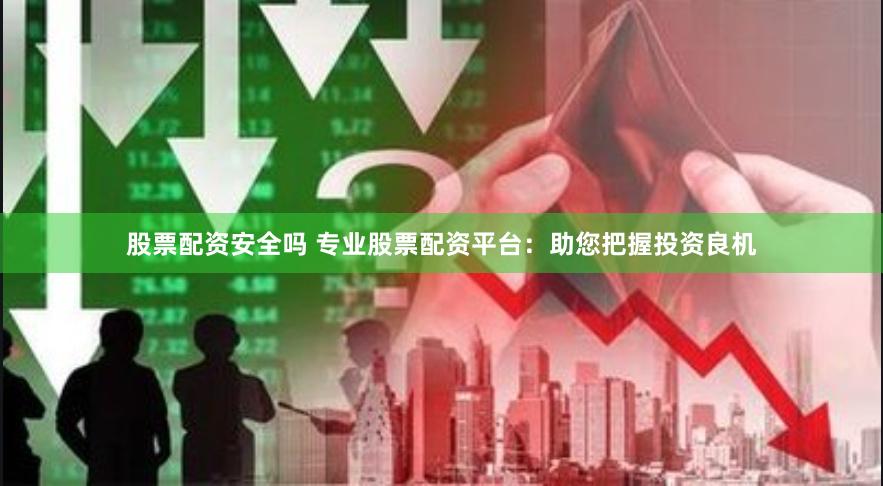 股票配资安全吗 专业股票配资平台:助您把握投资良机
