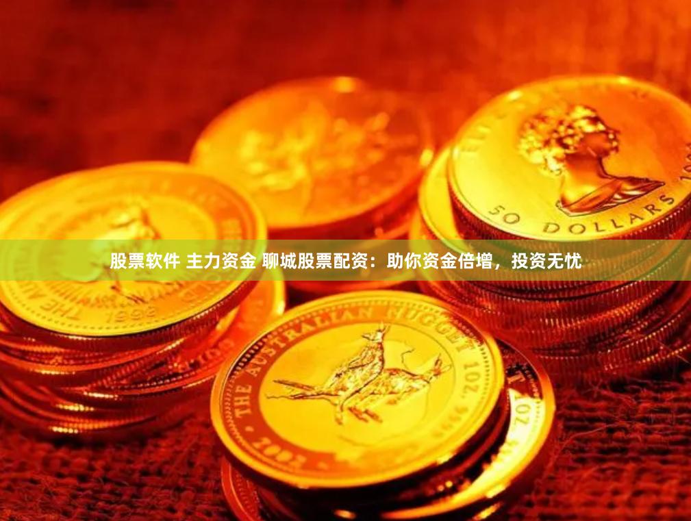 股票软件 主力资金 聊城股票配资:助你资金倍增,投资无忧