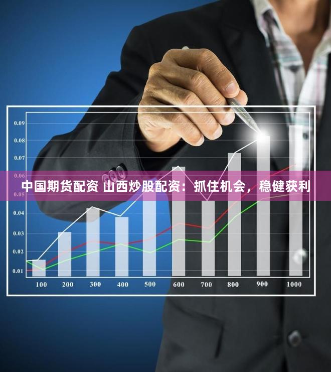 中国期货配资 山西炒股配资:抓住机会,稳健获利