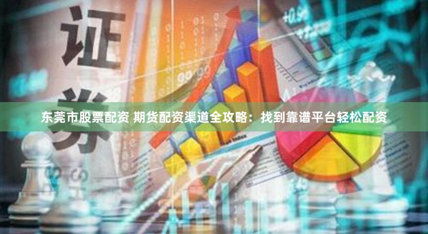东莞市股票配资 期货配资渠道全攻略：找到靠谱平台轻松配资