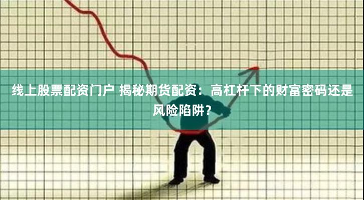 线上股票配资门户 揭秘期货配资:高杠杆下的财富密码还是风险陷阱?