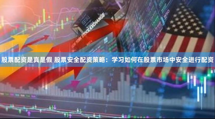 股票配资是真是假 股票安全配资策略:学习如何在股票市场中安全进行配资