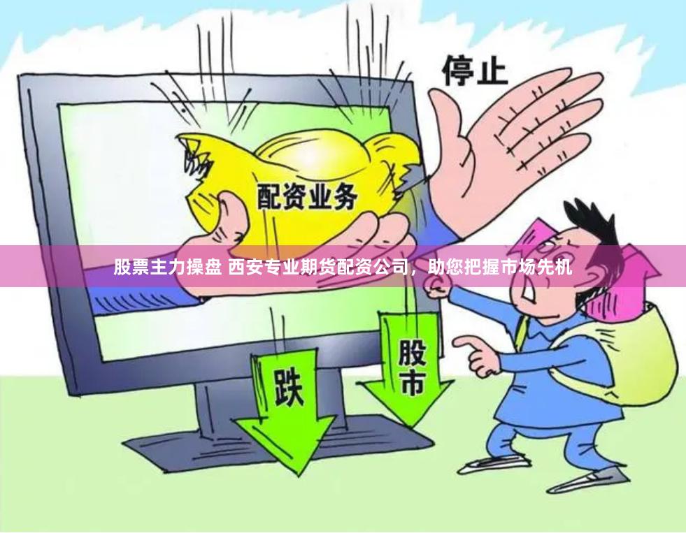 股票主力操盘 西安专业期货配资公司,助您把握市场先机