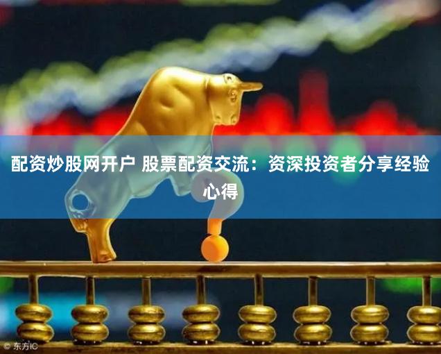配资炒股网开户 股票配资交流：资深投资者分享经验心得