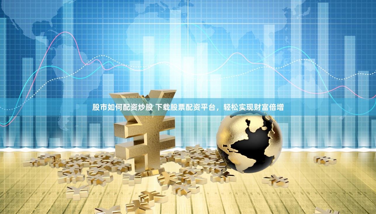 股市如何配资炒股 下载股票配资平台,轻松实现财富倍增