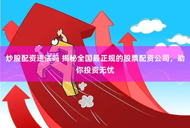 炒股配资违法吗 揭秘全国最正规的股票配资公司,助你投资无忧