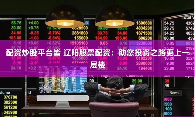 配资炒股平台皆 辽阳股票配资：助您投资之路更上一层楼