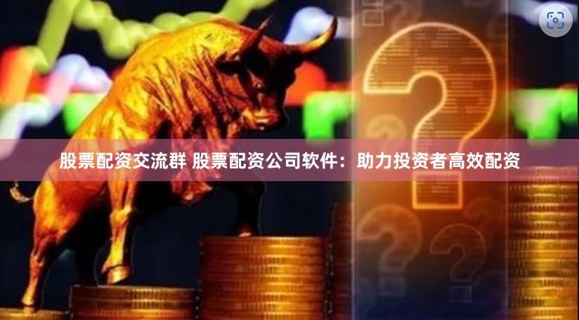 股票配资交流群 股票配资公司软件：助力投资者高效配资