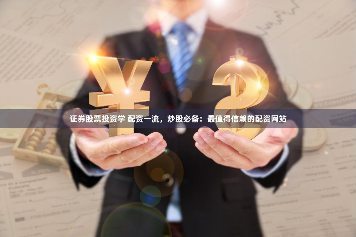 证券股票投资学 配资一流，炒股必备：最值得信赖的配资网站